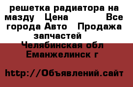 решетка радиатора на мазду › Цена ­ 4 500 - Все города Авто » Продажа запчастей   . Челябинская обл.,Еманжелинск г.